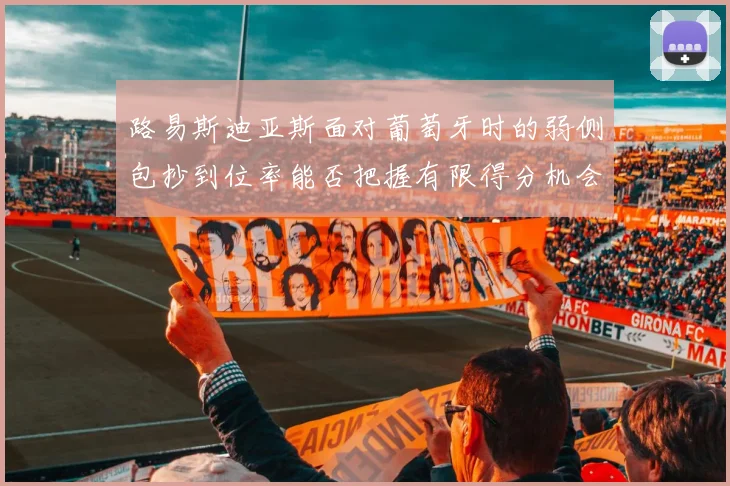 路易斯迪亚斯面对葡萄牙时的弱侧包抄到位率能否把握有限得分机会