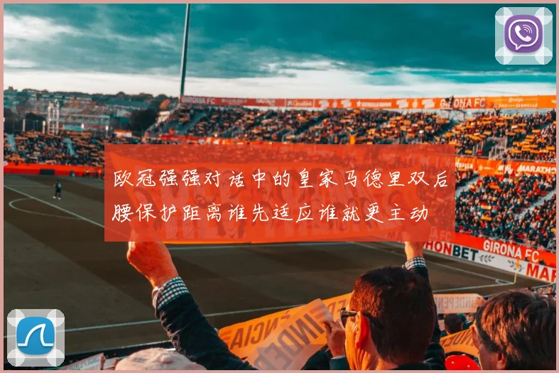 欧冠强强对话中的皇家马德里双后腰保护距离谁先适应谁就更主动