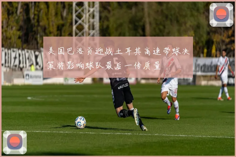 美国巴洛贡迎战土耳其高速带球决策将影响球队最后一传质量