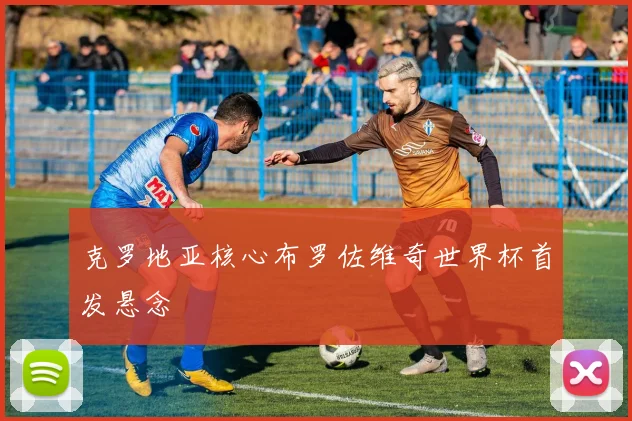 克罗地亚核心布罗佐维奇世界杯首发悬念