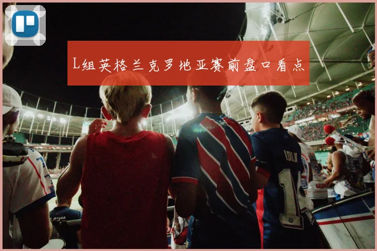L组英格兰克罗地亚赛前盘口看点