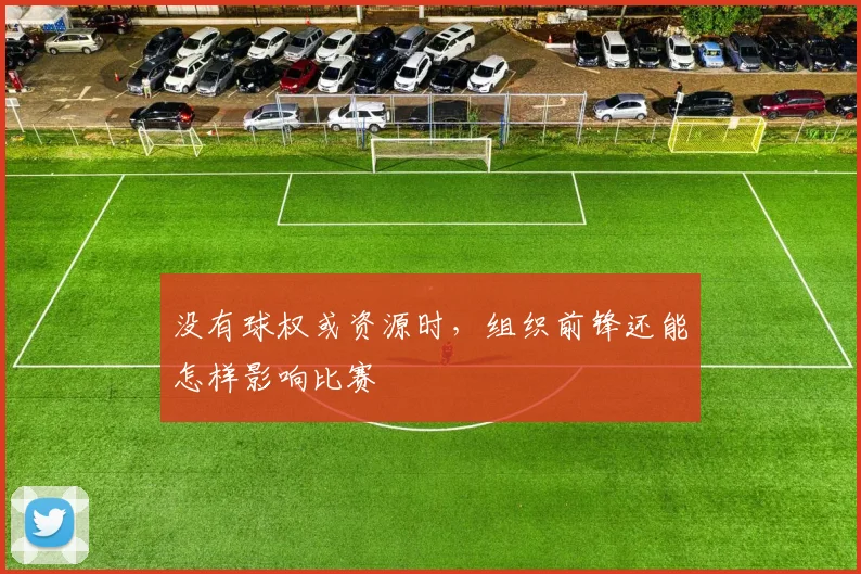 没有球权或资源时，组织前锋还能怎样影响比赛