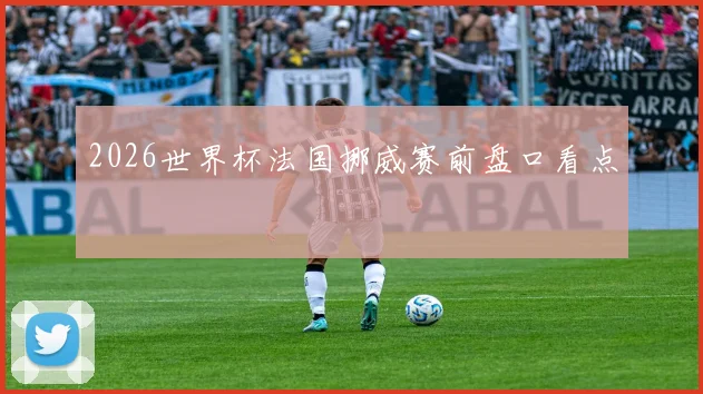 2026世界杯法国挪威赛前盘口看点