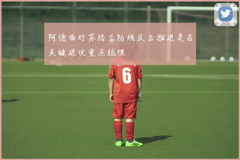 阿德面对苏格兰防线反击推进是否关键进攻重点梳理