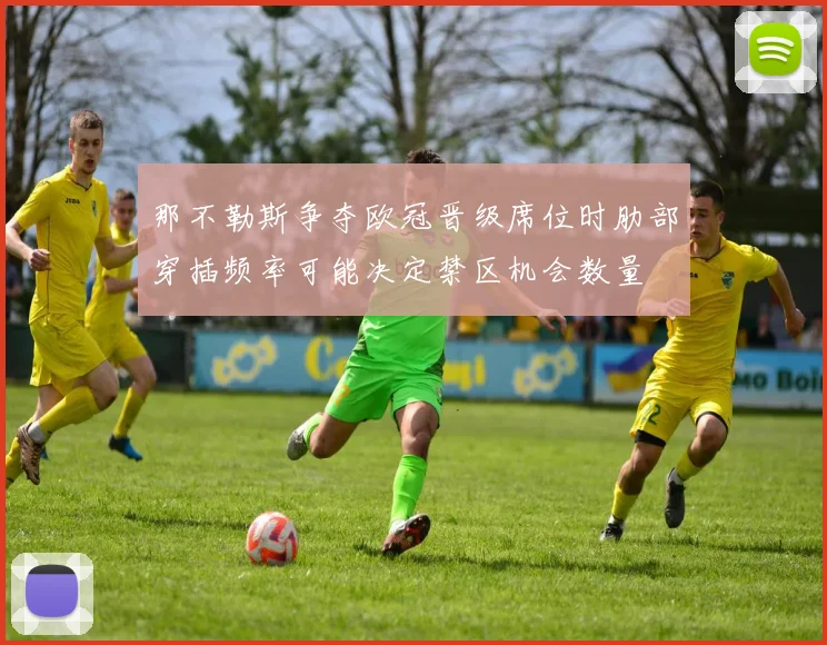 那不勒斯争夺欧冠晋级席位时肋部穿插频率可能决定禁区机会数量