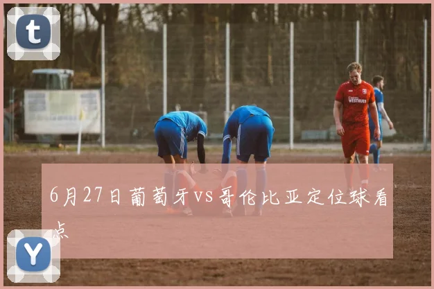 6月27日葡萄牙vs哥伦比亚定位球看点