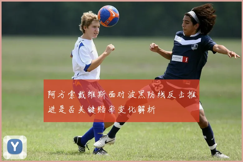 阿方索戴维斯面对波黑防线反击推进是否关键赔率变化解析