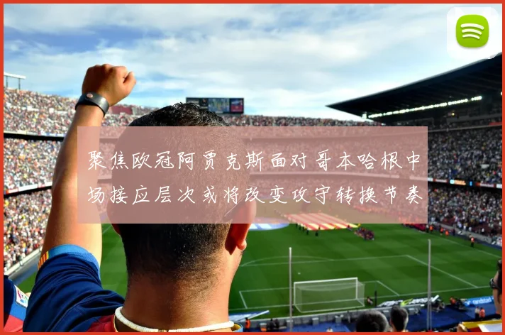 聚焦欧冠阿贾克斯面对哥本哈根中场接应层次或将改变攻守转换节奏
