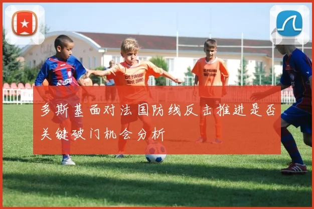 多斯基面对法国防线反击推进是否关键破门机会分析