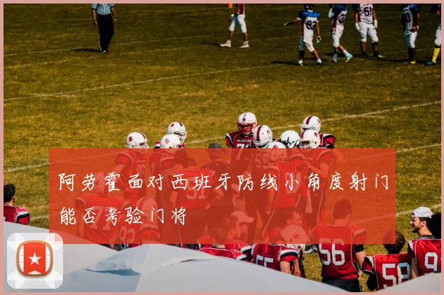 阿劳霍面对西班牙防线小角度射门能否考验门将