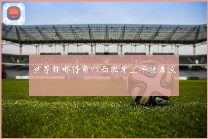 世界杯佛得角vs西班牙上半场看点