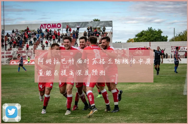 阿姆拉巴特面对苏格兰防线传中质量能否提高深度预测