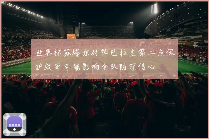 世界杯苏塔尔对阵巴拉圭第二点保护效率可能影响全队防守信心