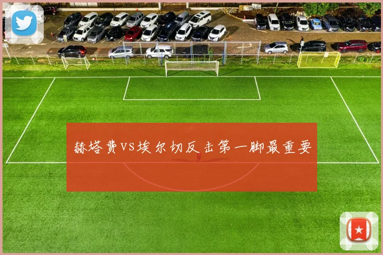 赫塔费vs埃尔切反击第一脚最重要