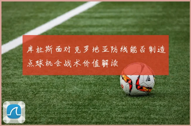 库杜斯面对克罗地亚防线能否制造点球机会战术价值解读