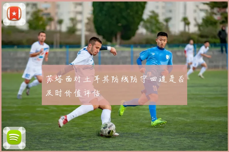 苏塔面对土耳其防线防守回追是否及时价值评估