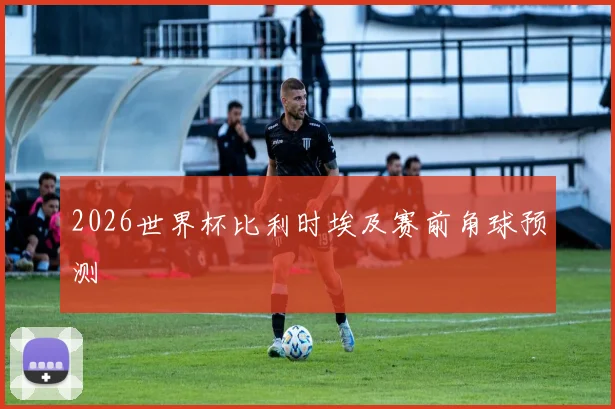 2026世界杯比利时埃及赛前角球预测