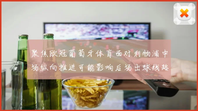 聚焦欧冠葡萄牙体育面对利物浦中场纵向推进可能影响后场出球线路