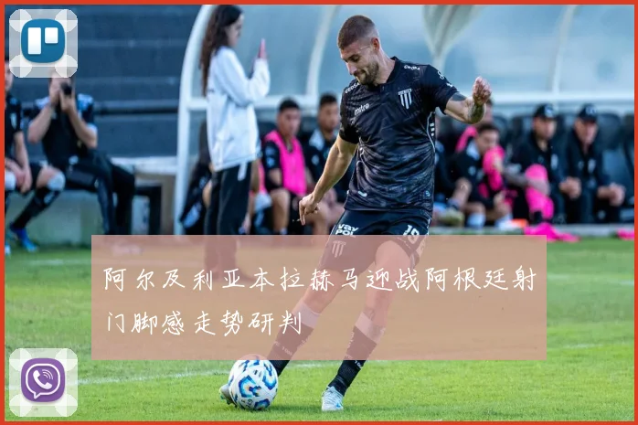 阿尔及利亚本拉赫马迎战阿根廷射门脚感走势研判