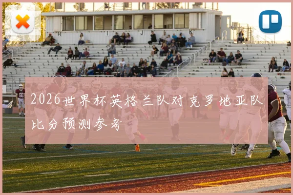2026世界杯英格兰队对克罗地亚队比分预测参考