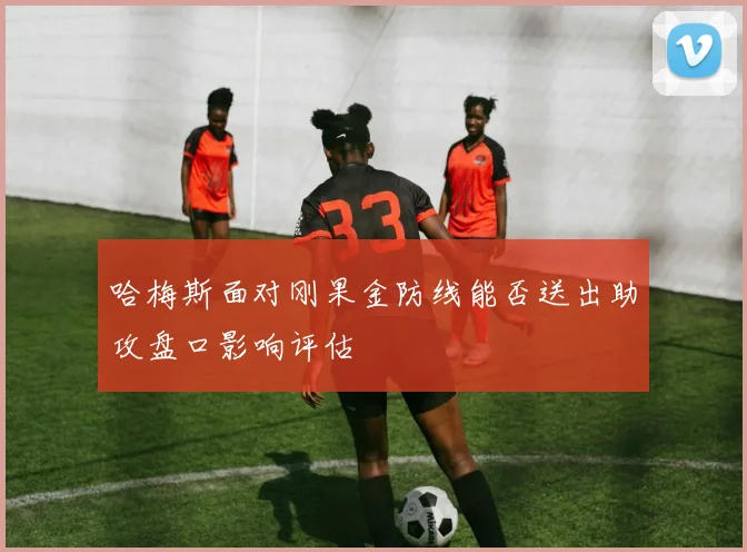 哈梅斯面对刚果金防线能否送出助攻盘口影响评估