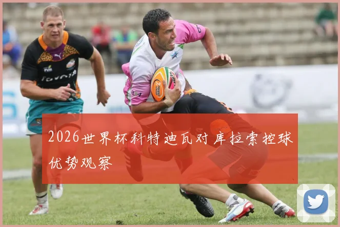 2026世界杯科特迪瓦对库拉索控球优势观察