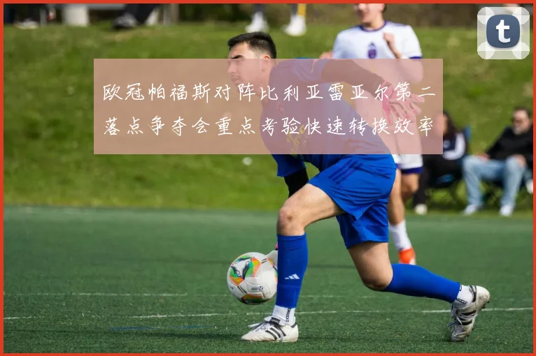 欧冠帕福斯对阵比利亚雷亚尔第二落点争夺会重点考验快速转换效率