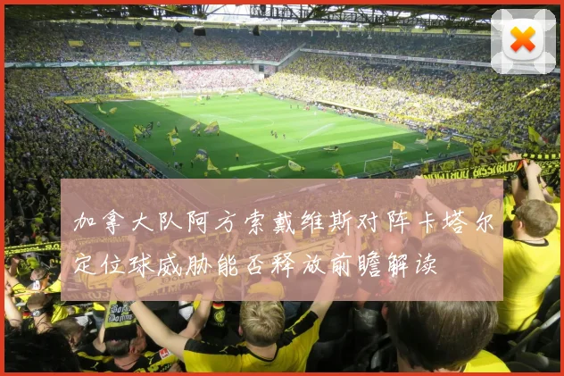 加拿大队阿方索戴维斯对阵卡塔尔定位球威胁能否释放前瞻解读