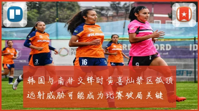 韩国与南非交锋时黄喜灿禁区弧顶远射威胁可能成为比赛破局关键