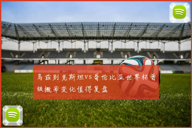 乌兹别克斯坦vs哥伦比亚世界杯晋级概率变化值得复盘
