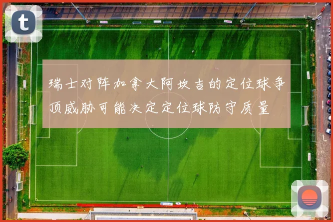 瑞士对阵加拿大阿坎吉的定位球争顶威胁可能决定定位球防守质量