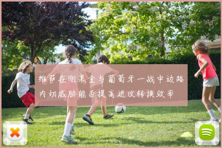 维萨在刚果金与葡萄牙一战中边路内切威胁能否提高进攻转换效率