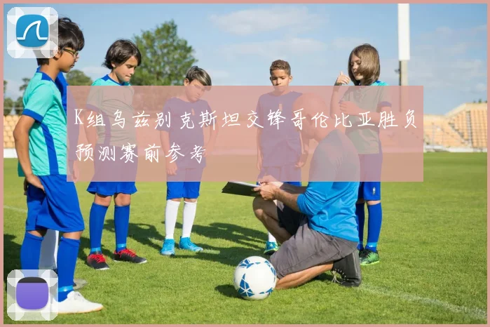 K组乌兹别克斯坦交锋哥伦比亚胜负预测赛前参考