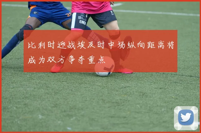 比利时迎战埃及时中场纵向距离将成为双方争夺重点