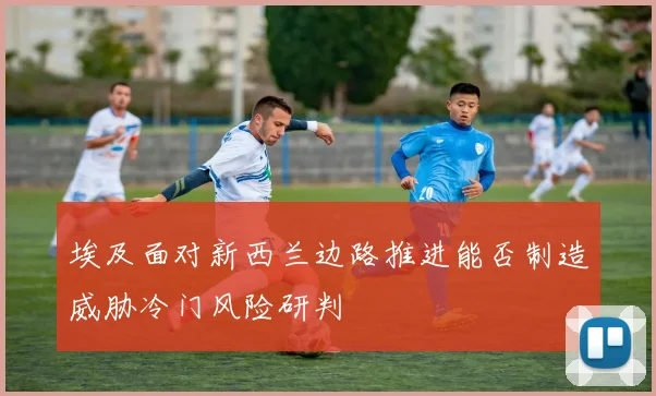 埃及面对新西兰边路推进能否制造威胁冷门风险研判