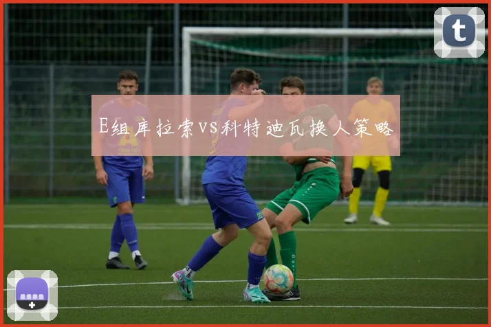E组库拉索vs科特迪瓦换人策略