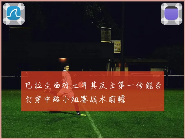 巴拉圭面对土耳其反击第一传能否打穿中路小组赛战术前瞻