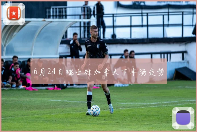 6月24日瑞士对加拿大下半场走势