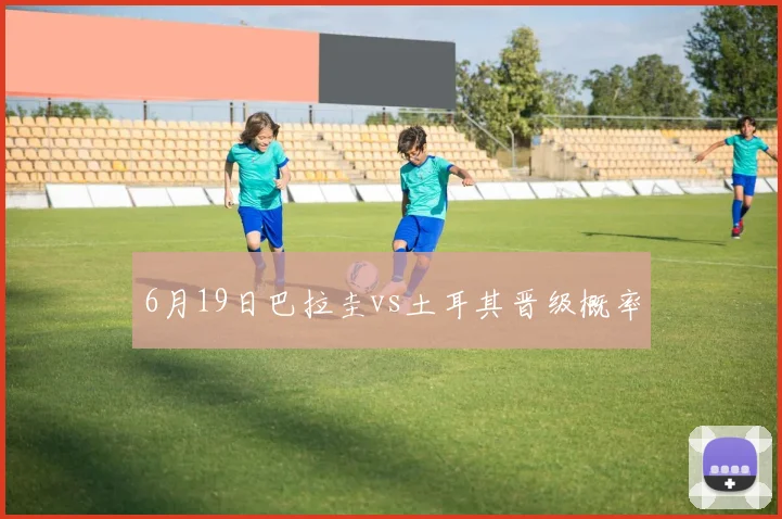 6月19日巴拉圭vs土耳其晋级概率