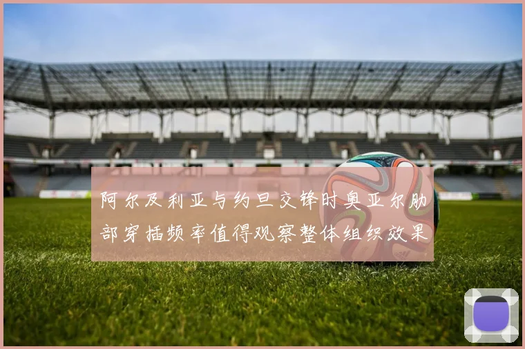 阿尔及利亚与约旦交锋时奥亚尔肋部穿插频率值得观察整体组织效果