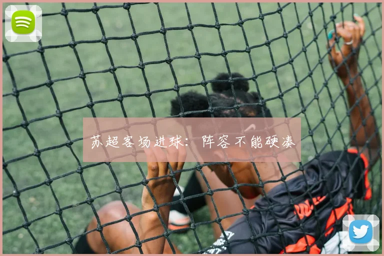 苏超客场进球:阵容不能硬凑