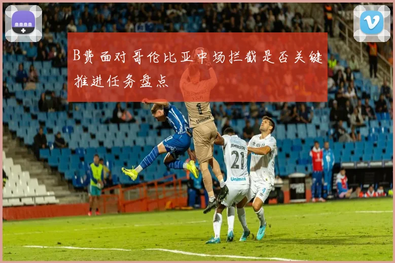 B费面对哥伦比亚中场拦截是否关键推进任务盘点