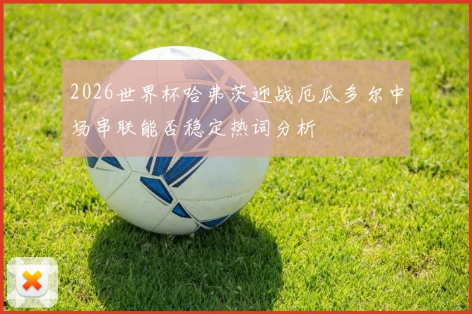 2026世界杯哈弗茨迎战厄瓜多尔中场串联能否稳定热词分析