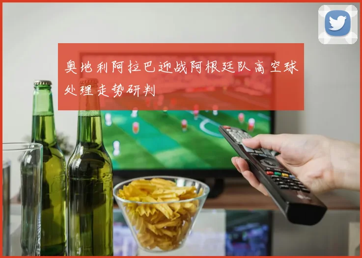 奥地利阿拉巴迎战阿根廷队高空球处理走势研判