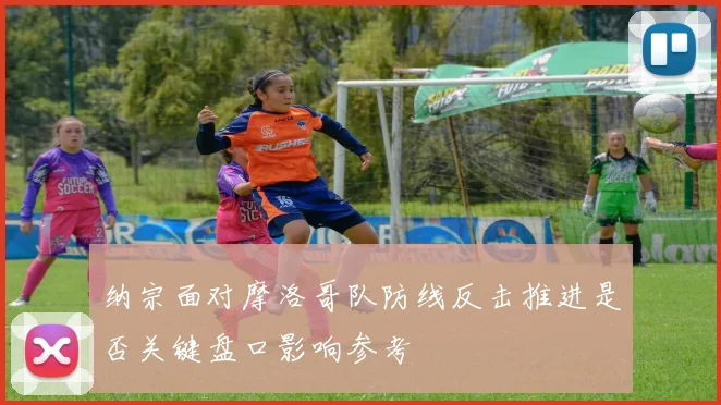 纳宗面对摩洛哥队防线反击推进是否关键盘口影响参考
