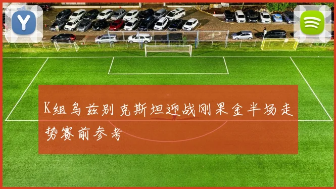 K组乌兹别克斯坦迎战刚果金半场走势赛前参考