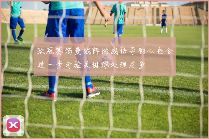 欧冠赛场曼城阵地战传导耐心也会进一步考验关键球处理质量
