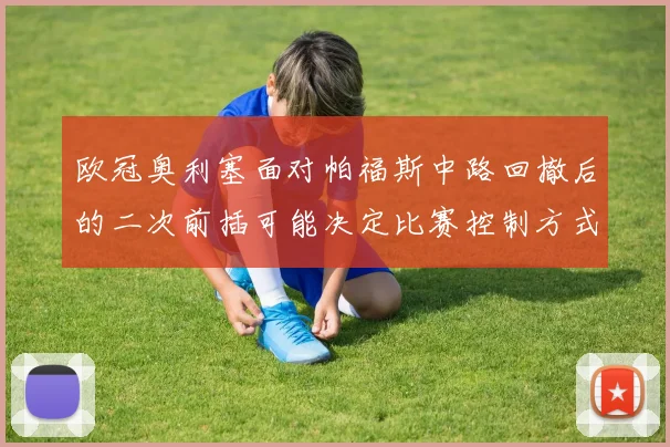 欧冠奥利塞面对帕福斯中路回撤后的二次前插可能决定比赛控制方式