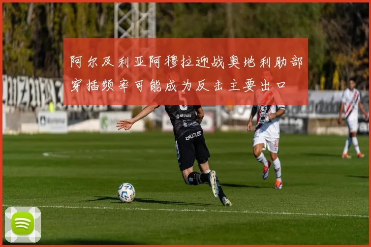 阿尔及利亚阿穆拉迎战奥地利肋部穿插频率可能成为反击主要出口