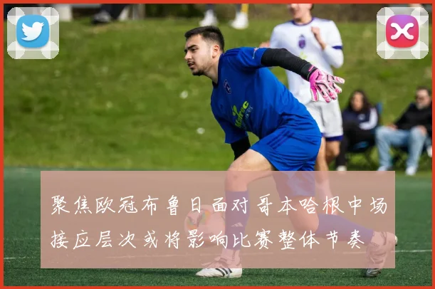 聚焦欧冠布鲁日面对哥本哈根中场接应层次或将影响比赛整体节奏